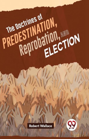 The Doctrines of Predestination, Reprobation, and Election - Robert Wallace [KSIĄŻKA]