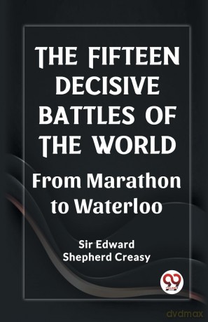 The Fifteen Decisive Battles of the Worldfrom Marathon to Waterloo (Edition 2023) - Sir Edward Shepherd Creasy [KSIĄŻKA]