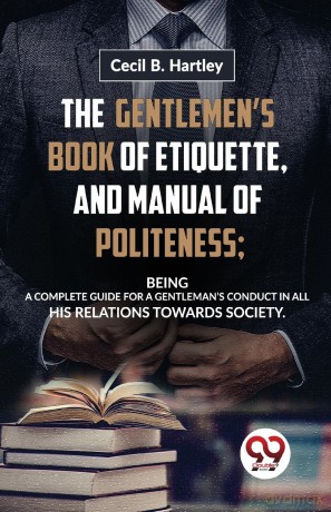 The GentlemenS Book of Etiquette, and Manual of Politeness; Being a Complete Guide for a GentlemanS Conduct in All His Relations Towards Society - Cecil B. Hartley [KSIĄŻKA]