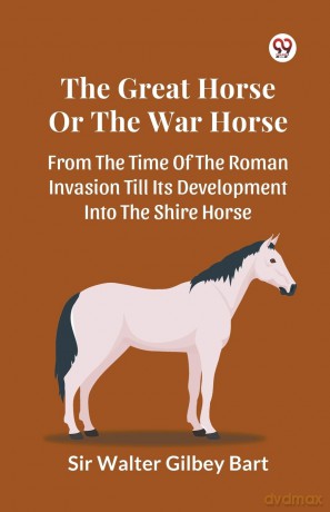 The Great Horse or the War Horse from the Time of the Roman Invasion Till its Development into the Shire Horse - Walter Gilbey Bart [KSIĄŻKA]