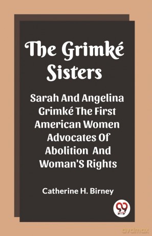 The Grimké SistersSarah And Angelina Grimké The First American Women Advocates Of Abolition And Woman'S Rights (Edition 2023) - Catherine H Birney [KSIĄŻKA]