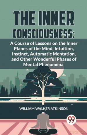 The Inner Consciousness: A Course of Lessons on the Inner Planes of the Mind, Intuition, Instinct, Automatic Mentation, and Other Wonderful Phases of Mental Phenomena - William Walker Atkinson [KSIĄŻKA]