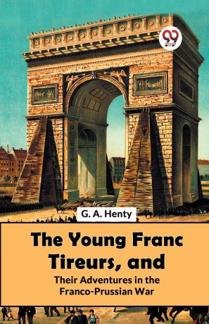 The Young Franc Tireurs, and Their Adventures in the Franco-Prussian War - G.A. Henty [KSIĄŻKA]