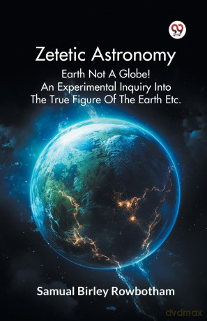 Zetetic Astronomy Earth Not a Globe! an Experimental Inquiry into the True Figure of the Earth Etc. - Samual Birley Rowbotham [KSIĄŻKA]