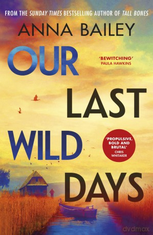 Our Last Wild Days: 'Propulsive, bold and brutal. A truly atmospheric thriller.' Chris Whitaker - Anna Bailey [KSIĄŻKA]