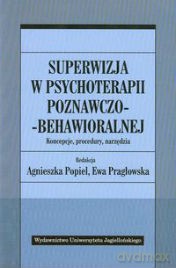 Superwizja w psychoterapii poznawczo-behawioralnej. Koncepcje, procedury, narzędzia - Agnieszka Popiel, Ewa Pragłowska [KSIĄŻKA]