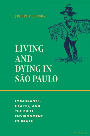 Living and Dying in Sao Paulo: Immigrants, Health, and the Built Environment in Brazil - Jeffrey Lesser [KSIĄŻKA]