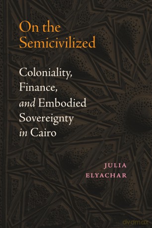 On the Semicivilized: Coloniality, Finance, and Embodied Sovereignty in Cairo - Julia Elyachar [KSIĄŻKA]