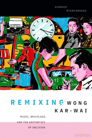 Remixing Wong Kar-wai: Music, Bricolage, and the Aesthetics of Oblivion (Asia-Pacific: Culture, Politics, and Society) - Giorgio Biancorosso [KSIĄŻKA]