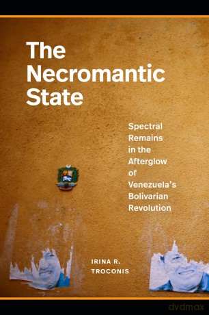The Necromantic State: Spectral Remains in the Afterglow of Venezuela's Bolivarian Revolution - Irina R Troconis [KSIĄŻKA]