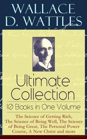Wallace D. Wattles Ultimate Collection - 10 Books in One Volume: The Science of Getting Rich, The Science of Being Well, The Science of Being Great, The Personal Power Course, A New Christ and more - Wallace D. Wattles [KSIĄŻKA]