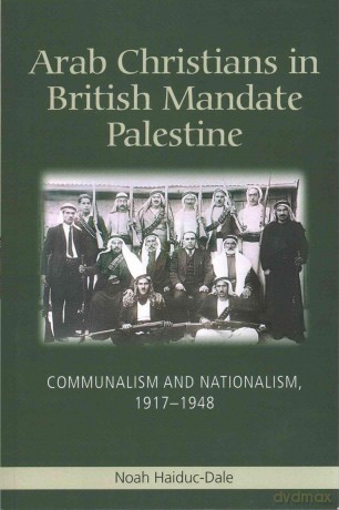 Arab Christians in British Mandate Palestine: Communalism and Nationalism, 1917-1948 - Noah Haiduc-Dale [KSIĄŻKA]