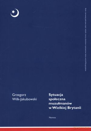 Sytuacja społeczna muzułmanów w Wielkiej Brytanii - Grzegorz Wilk-Jakubowski [KSIĄŻKA]
