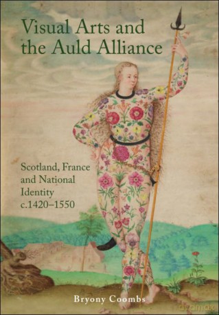 Visual Arts and the Auld Alliance: Scotland, France and National Identity c.1420-1550 - Bryony Coombs [KSIĄŻKA]