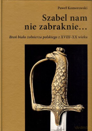 Szabel nam nie zabraknie... Broń biała żołnierza polskiego z XVIII-XX wieku - Paweł Komorowski [KSIĄŻKA]