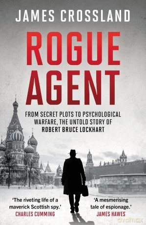Rogue Agent: From Secret Plots to Psychological Warface, The Untold Story of Robert Bruce Lockhart - James Crossland [KSIĄŻKA]