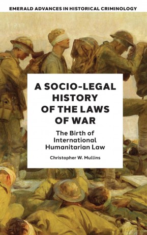 A Socio-Legal History of the Laws of War: The Birth of International Humanitarian Law (Emerald Advances in Historical Criminology) - Christopher W. Mullins [KSIĄŻKA]