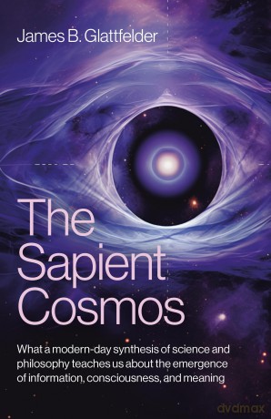The Sapient Cosmos: What a modern-day synthesis of science and philosophy teaches us about the emergence of information, consciousness, and meaning - James B. Glattfelder [KSIĄŻKA]
