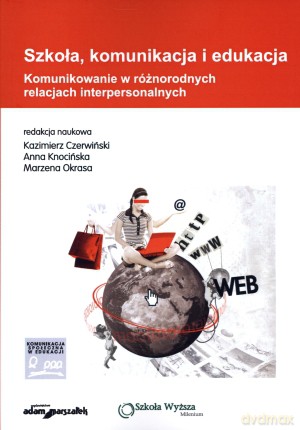 Szkoła, komunikacja i edukacja. Komunikowanie w różnorodnych relacjach interpersonalnych - Kazimierz Czerwiński (red.), Anna Knocińska (red.), Marzena Okrasa (red.) [KSIĄŻKA]