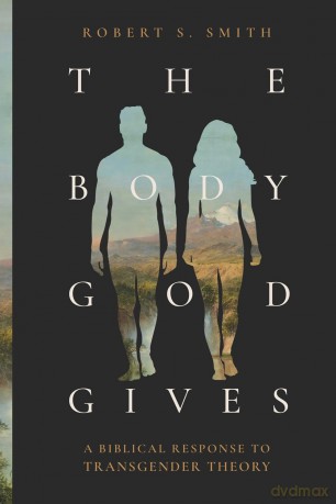 The Body God Gives: A Biblical Response to Transgender Theory - Robert S Smith [KSIĄŻKA]