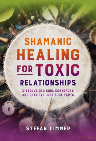 Shamanic Healing for Toxic Relationships: Dissolve Old Soul Contracts and Retrieve Lost Soul Parts - Stefan Limmer [KSIĄŻKA]