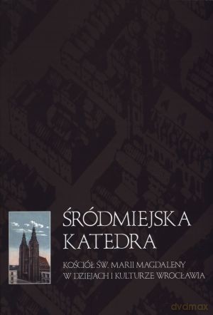 Śródmiejska katedra. Kościół św. Marii Magdaleny w dziejach i kulturze Wrocławia - Bogusław Czechowicz (red.) [KSIĄŻKA]