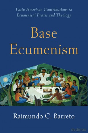 Base Ecumenism: Latin American Contributions to Ecumenical Praxis and Theology: 4 (Shapers of Ecumenical Theology) - Raimundo C. Barreto [KSIĄŻKA]