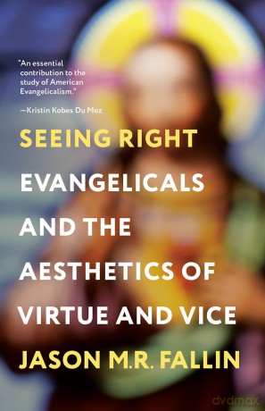 Seeing Right: Evangelicals and the Aesthetics of Virtue and Vice - Jason M. R. Fallin [KSIĄŻKA]