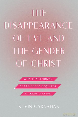 The Disappearance of Eve and the Gender of Christ: Why Traditional Soteriology Requires a Trans Savior - Kevin Carnahan [KSIĄŻKA]
