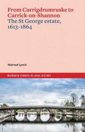 From Carrigdrumruske to Carrick-on-Shannon: the St George estate, 1613-1864 (Maynooth Studies in Local History) - Mairead Lynch [KSIĄŻKA]