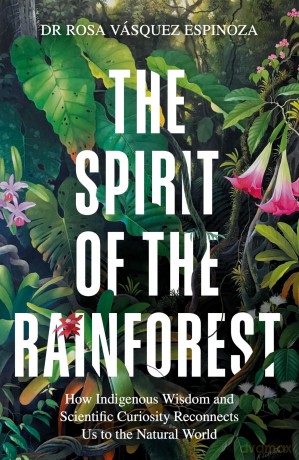 The Spirit of the Rainforest: How indigenous wisdom and scientific curiosity reconnects us to the natural world - Dr Rosa Vásquez Espinoza [KSIĄŻKA]