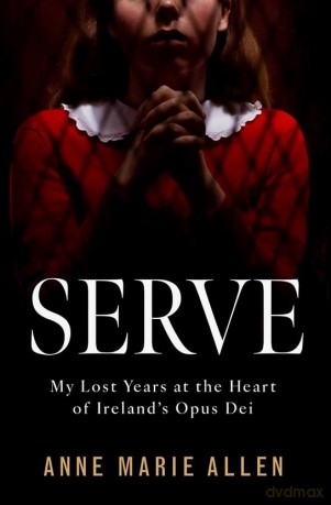 Serve: My Lost Years at the Heart of Ireland's Opus Dei - Anne Marie Allen [KSIĄŻKA]