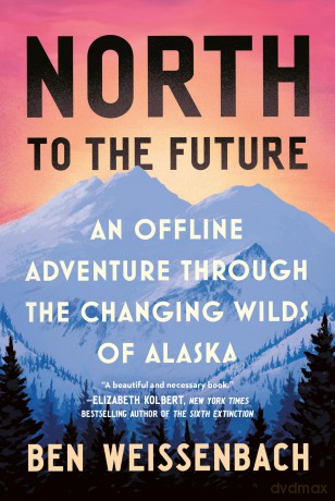 North to the Future: An Offline Adventure through the Changing Wilds of Alaska - Ben Weissenbach [KSIĄŻKA]