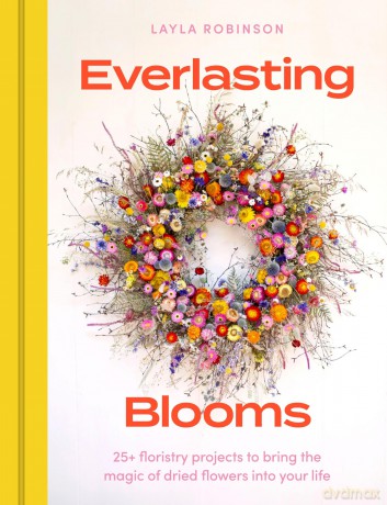 Everlasting Blooms: 25+ floristry projects to bring the magic of dried flowers into your home - Layla Robinson [KSIĄŻKA]