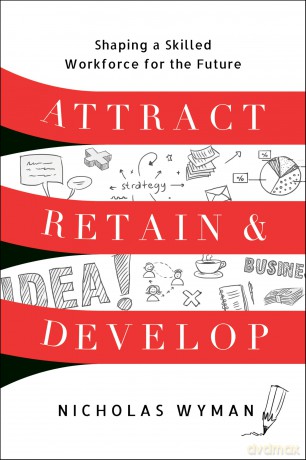 Attract, Retain, and Develop: Shaping a Skilled Workforce for the Future - Nicholas Wyman [KSIĄŻKA]