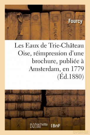 Les Eaux de Trie-Château Oise, Réimpression d'Une Brochure, Publiée A Amsterdam, En 1779 (Sciences) - Fourcy [KSIĄŻKA]