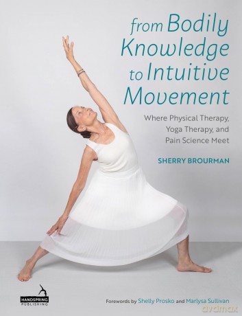 From Bodily Knowledge to Intuitive Movement: Where Physical Therapy, Yoga Therapy and Pain Science Meet - Sherry Brourman [KSIĄŻKA]