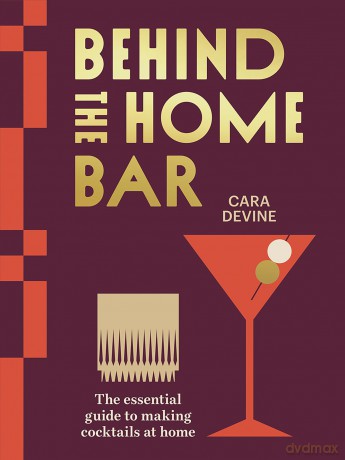 Behind the Home Bar: The Essential Guide to Making Cocktails at Home - Cara Devine [KSIĄŻKA]