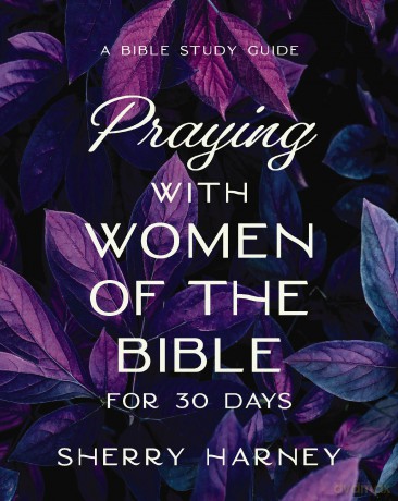 Praying with Women of the Bible for 30 Days: A Bible Study Guide - Sherry Harney [KSIĄŻKA]