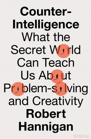 Counter-Intelligence: What the Secret World Can Teach Us About Problem-solving and Creativity - Robert Hannigan [KSIĄŻKA]