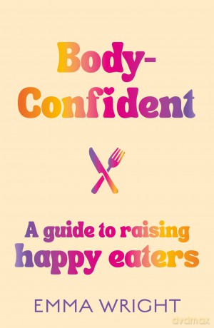 Body-Confident: A modern and practical guide to raising happy eaters - Emma Wright [KSIĄŻKA]