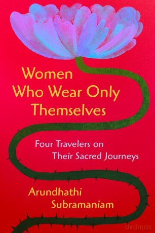 Women Who Wear Only Themselves: Four Travelers on Their Sacred Journeys - Arundhathi Subramaniam [KSIĄŻKA]
