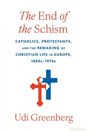 The End of the Schism: Catholics, Protestants, and the Remaking of Christian Life in Europe, 1880s-1970s - Udi Greenberg [KSIĄŻKA]