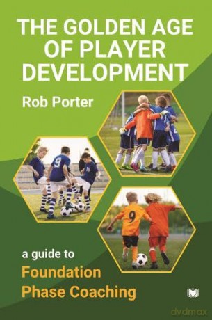 The Golden Age of Player Development: A Guide to Foundation Phase Coaching - Rob Porter [KSIĄŻKA]