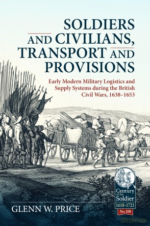 Soldiers and Civilians, Transport and Provisions: Early Modern Military Logistics and Supply Systems during the British Civil Wars, 1638-1653 (Century of the Soldier 1618-1721) - Glen W. Price [KSIĄŻKA]