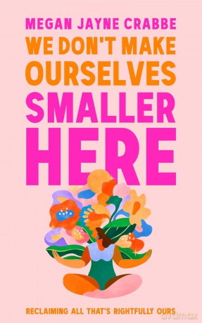 We Don't Make Ourselves Smaller Here: The empowering new book from bestselling author of Body Positive Power - Megan Jayne Crabbe [KSIĄŻKA]