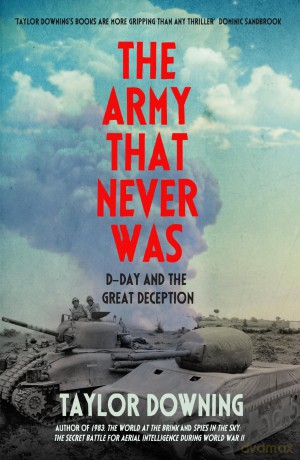The Army That Never Was: D-Day and the Great Deception - Taylor Downing [KSIĄŻKA]