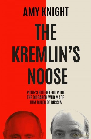 The Kremlin's Noose: Vladimir Putin's Bitter Feud with the Oligarch Who Made Him Ruler of Russia - Amy Knight [KSIĄŻKA]