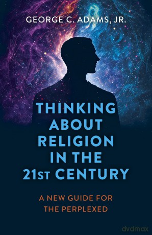Thinking About Religion in the 21st Century: A New Guide for the Perplexed - George C. Adams [KSIĄŻKA]