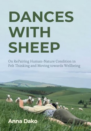 Dances with Sheep: On RePairing the Human-Nature Condition in Felt Thinking and Moving towards Wellbeing - Anna Dako [KSIĄŻKA]